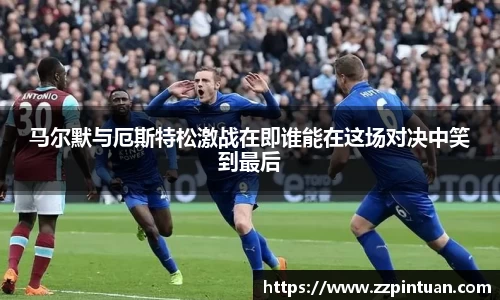 马尔默与厄斯特松激战在即谁能在这场对决中笑到最后